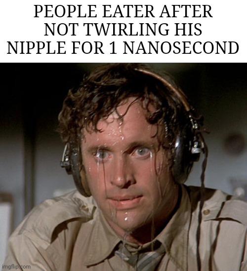 Literally him the entire show | PEOPLE EATER AFTER NOT TWIRLING HIS NIPPLE FOR 1 NANOSECOND | image tagged in sweating on commute after jiu-jitsu | made w/ Imgflip meme maker