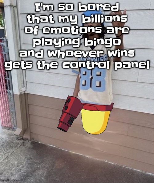 Dricks enoll | I'm so bored that my billions of emotions are playing bingo and whoever wins gets the control panel | image tagged in dricks enoll | made w/ Imgflip meme maker