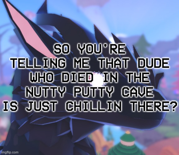 WE JUST GON LEAVE HIM THERE? | SO YOU'RE TELLING ME THAT DUDE WHO DIED IN THE NUTTY PUTTY CAVE IS JUST CHILLIN THERE? | image tagged in i stared into the void and it stared back | made w/ Imgflip meme maker