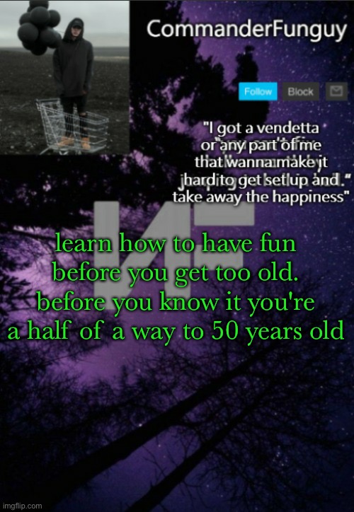 fr | learn how to have fun before you get too old. before you know it you're a half of a way to 50 years old | image tagged in commanderfunguy nf template thx yachi | made w/ Imgflip meme maker