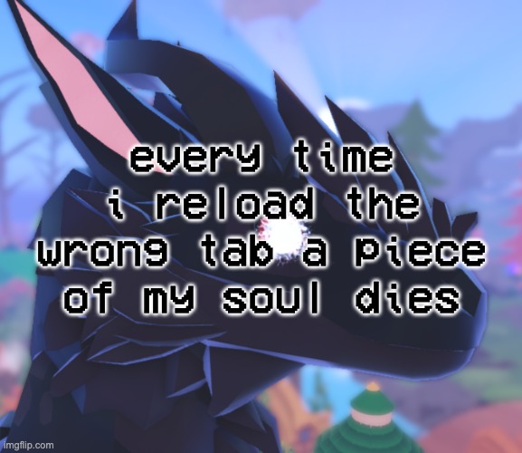 i stared into the void and it stared back | every time i reload the wrong tab a piece of my soul dies | image tagged in i stared into the void and it stared back | made w/ Imgflip meme maker