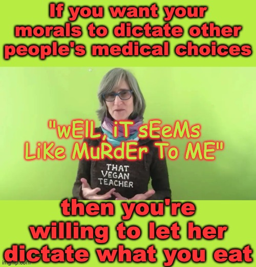 Freedom . . . or fascism? Be on the side that lets people control their own bodies! | If you want your morals to dictate other people's medical choices; "wElL, iT sEeMs LiKe MuRdEr To ME"; then you're willing to let her dictate what you eat | image tagged in that vegan teacher,abortion,vegan,murder,conscience,freedom | made w/ Imgflip meme maker