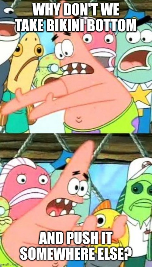 Put It Somewhere Else Patrick | WHY DON'T WE TAKE BIKINI BOTTOM; AND PUSH IT SOMEWHERE ELSE? | image tagged in memes,put it somewhere else patrick | made w/ Imgflip meme maker