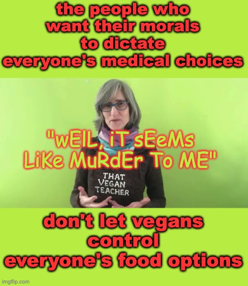 The anti-abortion rhetoric has gotten a bit more quiet-part-out-loud recently | the people who want their morals to dictate everyone's medical choices; don't let vegans control everyone's food options; "wElL, iT sEeMs LiKe MuRdEr To ME" | image tagged in that vegan teacher,abortion,resistance,logic,statistics | made w/ Imgflip meme maker