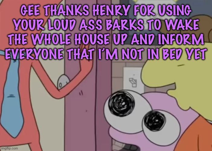 Charlie x pim real | GEE THANKS HENRY FOR USING YOUR LOUD ASS BARKS TO WAKE THE WHOLE HOUSE UP AND INFORM EVERYONE THAT I’M NOT IN BED YET | image tagged in charlie x pim real,cinnabox announcement | made w/ Imgflip meme maker
