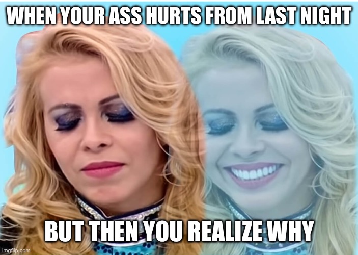 Hurting Ass | WHEN YOUR ASS HURTS FROM LAST NIGHT; BUT THEN YOU REALIZE WHY | image tagged in sad woman / smiling woman | made w/ Imgflip meme maker