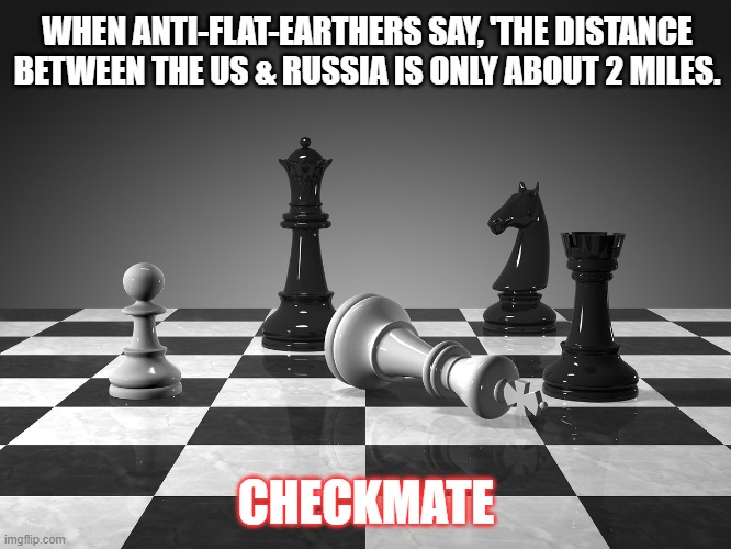 flat earther memes | WHEN ANTI-FLAT-EARTHERS SAY, 'THE DISTANCE BETWEEN THE US & RUSSIA IS ONLY ABOUT 2 MILES. CHECKMATE | image tagged in checkmate | made w/ Imgflip meme maker