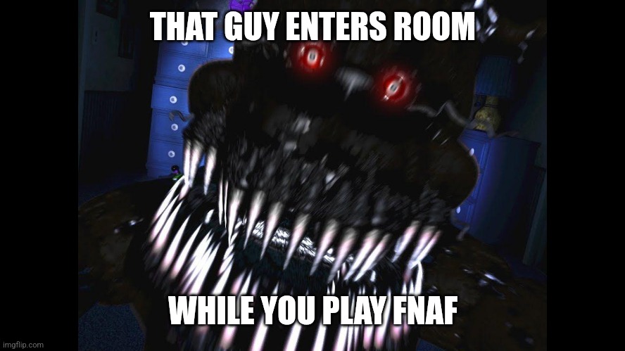 A | THAT GUY ENTERS ROOM; WHILE YOU PLAY FNAF | image tagged in fnaf jumpscare | made w/ Imgflip meme maker