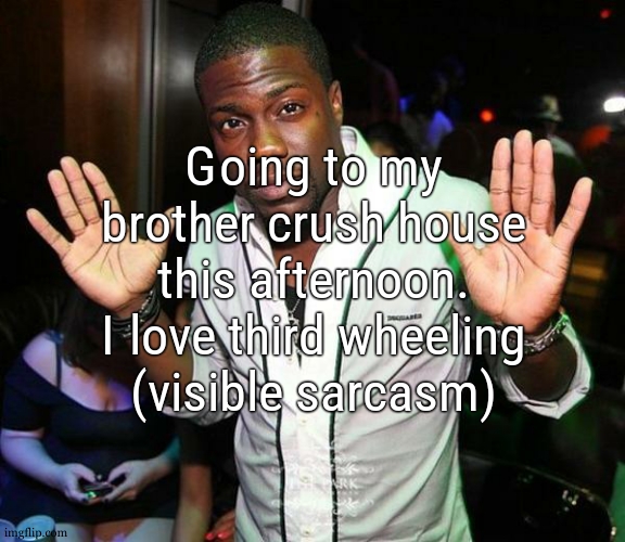 i mean she may not know yet he loves her but im counting my role as third wheel currently | Going to my brother crush house this afternoon. I love third wheeling (visible sarcasm) | image tagged in kevin hart hands up | made w/ Imgflip meme maker