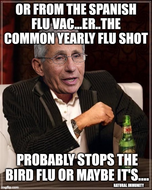 It Could Be Your Daily Supplements... | OR FROM THE SPANISH FLU VAC...ER..THE COMMON YEARLY FLU SHOT; PROBABLY STOPS THE BIRD FLU OR MAYBE IT'S.... NATURAL IMMUNITY | image tagged in fauci most interesting quack in the world,felon,traitor,quack | made w/ Imgflip meme maker