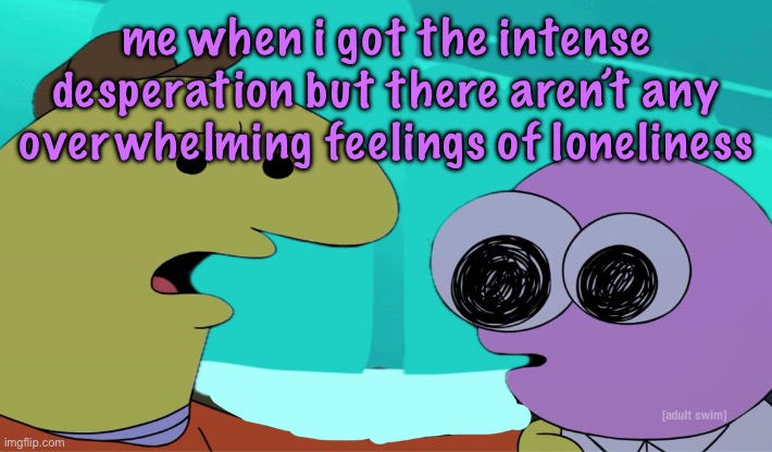 maybe i should go to sleep | me when i got the intense desperation but there aren’t any overwhelming feelings of loneliness | image tagged in eh who gives a smile,cinnabox announcement | made w/ Imgflip meme maker
