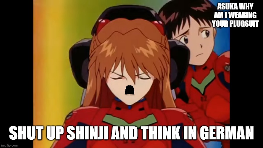 German asuka | ASUKA WHY AM I WEARING YOUR PLUGSUIT; SHUT UP SHINJI AND THINK IN GERMAN | image tagged in neon genesis evangelion | made w/ Imgflip meme maker