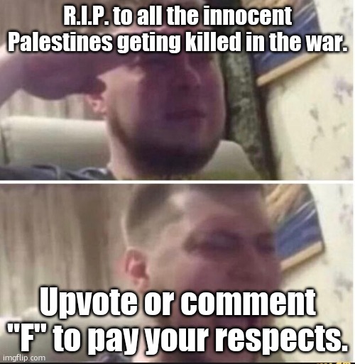 RIP | R.I.P. to all the innocent Palestines geting killed in the war. Upvote or comment "F" to pay your respects. | image tagged in crying salute,palestine,israel,war,press f to pay respects,sfw | made w/ Imgflip meme maker