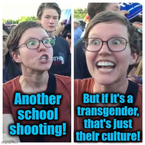 Social Justice Warrior Hypocrisy | Another
school
shooting! But if it's a
transgender,
that's just
their culture! | image tagged in social justice warrior hypocrisy,school shooting,transgender,culture,democrats,gun violence | made w/ Imgflip meme maker