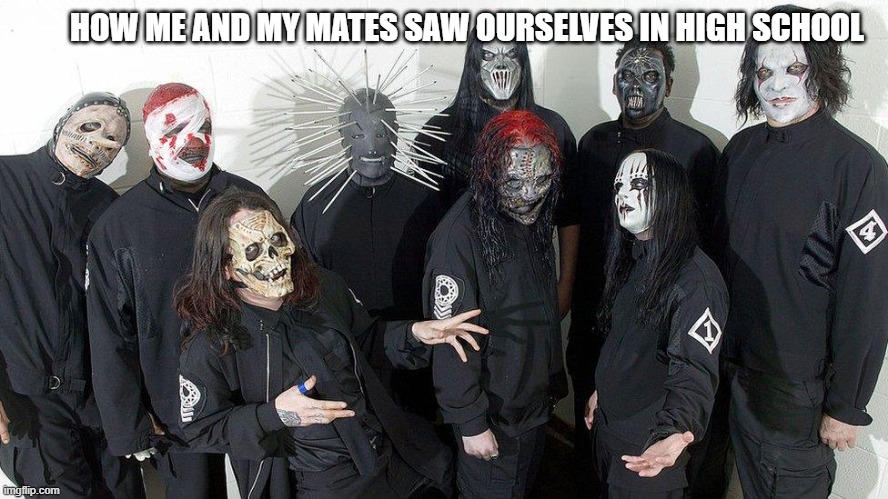 how me and my mates saw ourselves in high school | HOW ME AND MY MATES SAW OURSELVES IN HIGH SCHOOL | image tagged in highschool slipknot,slipknot | made w/ Imgflip meme maker