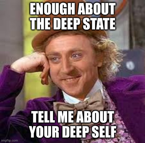 Your deep self | ENOUGH ABOUT THE DEEP STATE; TELL ME ABOUT YOUR DEEP SELF | image tagged in gene wilder,condescending wonka,deep state,deep self | made w/ Imgflip meme maker