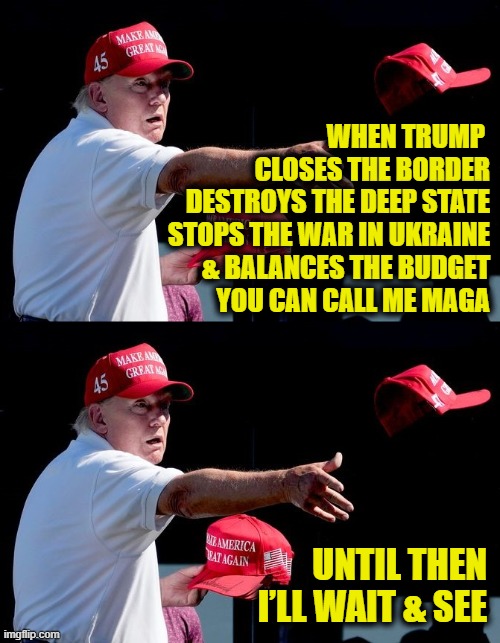 Put up or shut up | WHEN TRUMP 
CLOSES THE BORDER
DESTROYS THE DEEP STATE
STOPS THE WAR IN UKRAINE
& BALANCES THE BUDGET
YOU CAN CALL ME MAGA; UNTIL THEN
I’LL WAIT & SEE | image tagged in donald trump | made w/ Imgflip meme maker