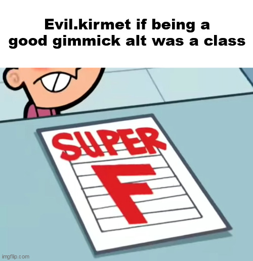 Me if X was a class (Super F) | Evil.kirmet if being a good gimmick alt was a class | image tagged in me if x was a class super f | made w/ Imgflip meme maker