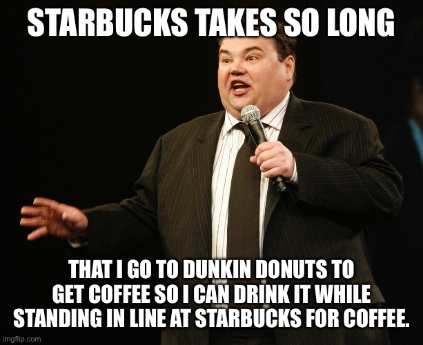 STARBUCKS TAKES SO LONG THAT I GO TO DUNKIN DONUTS TO GET COFFEE SO I CAN DRINK IT WHILE STANDING IN LINE AT STARBUCKS FOR COFFEE. | made w/ Imgflip meme maker