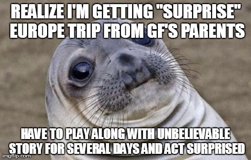 Awkward Moment Sealion | REALIZE I'M GETTING "SURPRISE" EUROPE TRIP FROM GF'S PARENTS HAVE TO PLAY ALONG WITH UNBELIEVABLE STORY FOR SEVERAL DAYS AND ACT SURPRISED | image tagged in memes,awkward moment sealion,AdviceAnimals | made w/ Imgflip meme maker