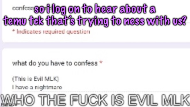 WHO THE FUCK IS EVIL MLK | so i log on to hear about a temu tck that’s trying to ness with us? | image tagged in who the fuck is evil mlk,cinnabox announcement | made w/ Imgflip meme maker