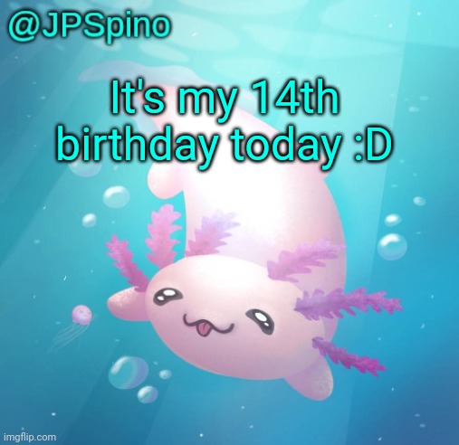 JPSpino's axolotl temp updated | It's my 14th birthday today :D | image tagged in jpspino's axolotl temp updated | made w/ Imgflip meme maker