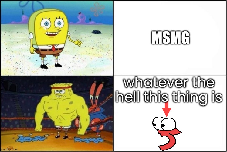 Weak vs Strong Spongebob | MSMG; whatever the hell this thing is | image tagged in weak vs strong spongebob | made w/ Imgflip meme maker