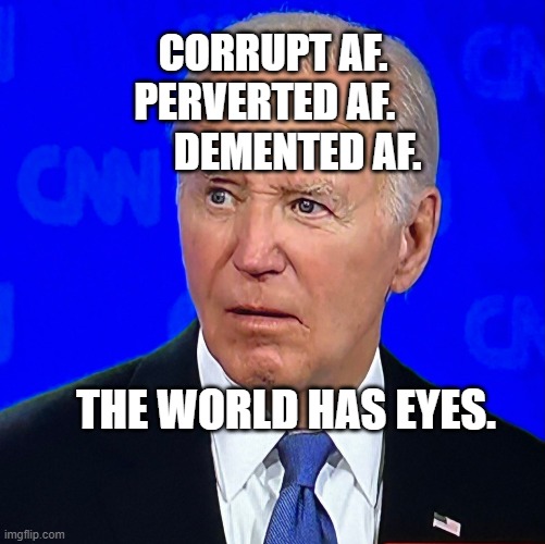 joe biden debate | CORRUPT AF. PERVERTED AF.         DEMENTED AF. THE WORLD HAS EYES. | image tagged in joe biden debate | made w/ Imgflip meme maker