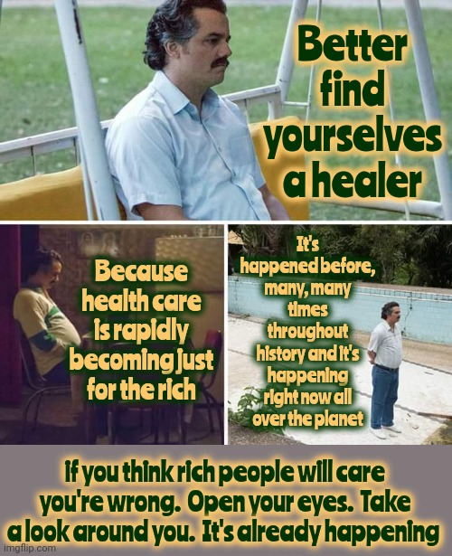 Two Unexceptional, Unremarkable And Corrupt ACTORS Ducked Us All | Better find yourselves a healer; It's happened before, many, many times throughout history and it's happening right now all over the planet; Because health care is rapidly becoming just for the rich; if you think rich people will care you're wrong.  Open your eyes.  Take a look around you.  It's already happening | image tagged in memes,sad pablo escobar,ronald reagan,donald trump is a convicted rapist,lock him up,scum | made w/ Imgflip meme maker