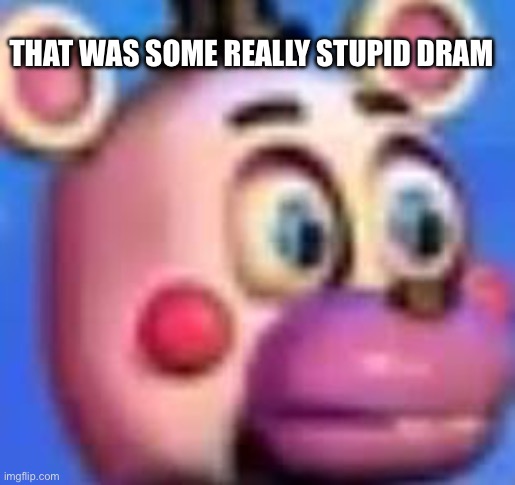 helpy | THAT WAS SOME REALLY STUPID DRAMA | image tagged in helpy | made w/ Imgflip meme maker