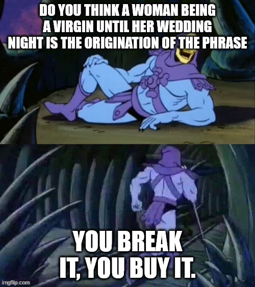 Quick question | DO YOU THINK A WOMAN BEING A VIRGIN UNTIL HER WEDDING NIGHT IS THE ORIGINATION OF THE PHRASE; YOU BREAK IT, YOU BUY IT. | image tagged in skeletor disturbing facts | made w/ Imgflip meme maker