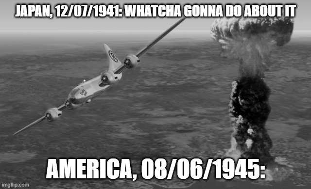 Hiroshima | JAPAN, 12/07/1941: WHATCHA GONNA DO ABOUT IT AMERICA, 08/06/1945: | image tagged in hiroshima | made w/ Imgflip meme maker