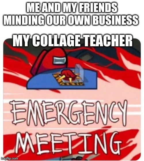 Sometimes teachers doesn't give us a moment of peace | ME AND MY FRIENDS MINDING OUR OWN BUSINESS; MY COLLAGE TEACHER | image tagged in emergency meeting among us | made w/ Imgflip meme maker