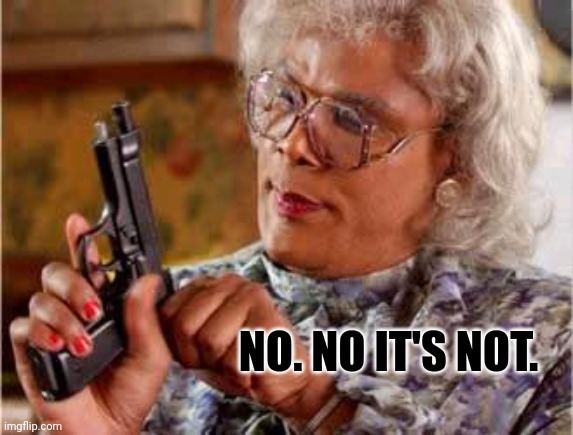 NO. NO IT'S NOT. | image tagged in madea with gun | made w/ Imgflip meme maker