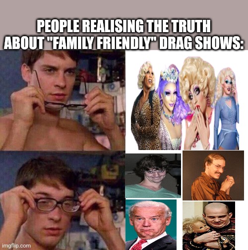 Spiderman Glasses | PEOPLE REALISING THE TRUTH ABOUT "FAMILY FRIENDLY" DRAG SHOWS: | image tagged in spiderman glasses | made w/ Imgflip meme maker