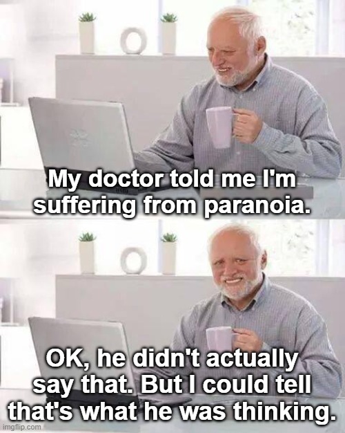 Hide the Pain Harold | My doctor told me I'm suffering from paranoia. OK, he didn't actually say that. But I could tell that's what he was thinking. | image tagged in hide the pain harold,paranoid,doctor,doctor and patient,bad jokes,why did i make this | made w/ Imgflip meme maker