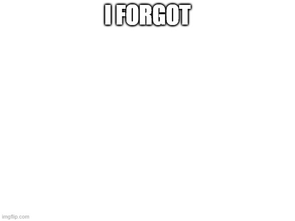 I FORGOT | I FORGOT | image tagged in i forgot | made w/ Imgflip meme maker