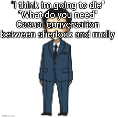 Moriarty but a shimeji | "I think im going to die"
"What do you need"
Casual conversation between sherlock and molly | image tagged in moriarty but a shimeji | made w/ Imgflip meme maker