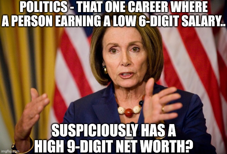 Do you have a net worth over 100,000% HIGHER than your average annual income? We need term limits people! | POLITICS - THAT ONE CAREER WHERE A PERSON EARNING A LOW 6-DIGIT SALARY.. SUSPICIOUSLY HAS A HIGH 9-DIGIT NET WORTH? | image tagged in cheating,liberal logic,hypocrisy,politicians,something's wrong i can feel it | made w/ Imgflip meme maker