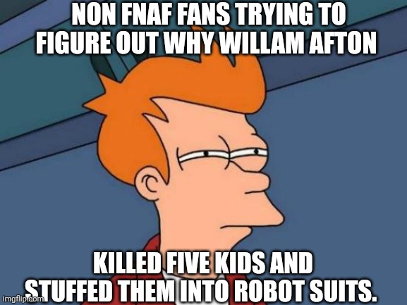 *title* | NON FNAF FANS TRYING TO FIGURE OUT WHY WILLAM AFTON; KILLED FIVE KIDS AND STUFFED THEM INTO ROBOT SUITS. | image tagged in memes,futurama fry,fnaf | made w/ Imgflip meme maker