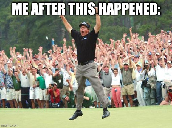 Golf celebration | ME AFTER THIS HAPPENED: | image tagged in golf celebration | made w/ Imgflip meme maker