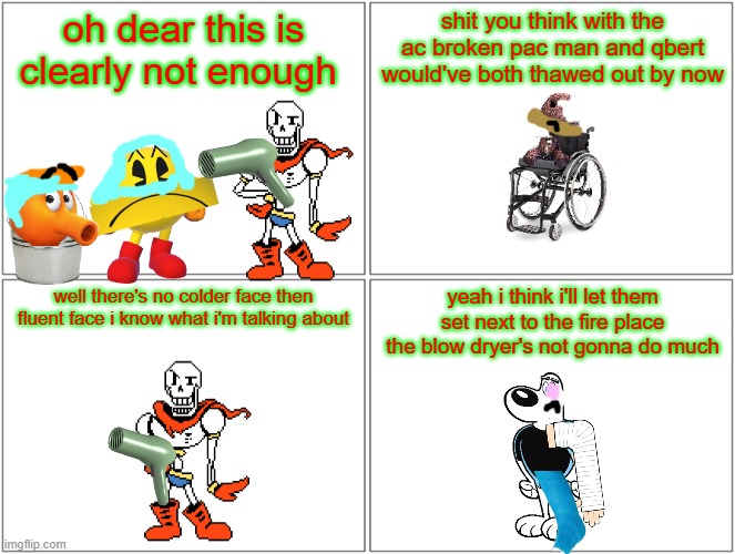 ac problems during smissmas | oh dear this is clearly not enough; shit you think with the ac broken pac man and qbert would've both thawed out by now; well there's no colder face then fluent face i know what i'm talking about; yeah i think i'll let them set next to the fire place the blow dryer's not gonna do much | image tagged in memes,blank comic panel 2x2,undertale,pacman,qbert,smissmas | made w/ Imgflip meme maker