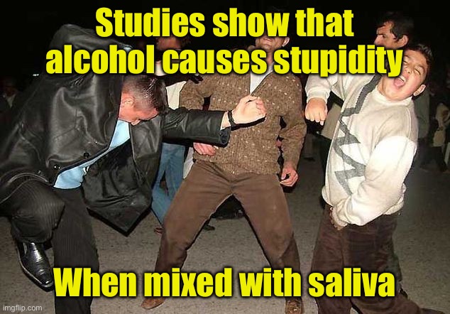 Alcohol cases stupidity when mixed with saliva | Studies show that alcohol causes stupidity; When mixed with saliva | image tagged in drunk dancing,stupid people | made w/ Imgflip meme maker