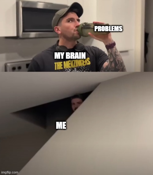 problems | PROBLEMS; MY BRAIN; ME | image tagged in caught,drinking,mental,problems | made w/ Imgflip meme maker