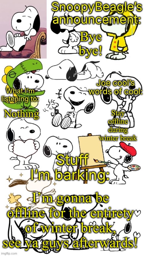 SnoopyBeagle’s announcement | Bye bye! Stay offline during winter break; Nothing; I’m gonna be offline for the entirety of winter break, see ya guys afterwards! | image tagged in snoopybeagle s announcement | made w/ Imgflip meme maker