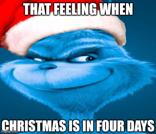 The blue grinch | THAT FEELING WHEN; CHRISTMAS IS IN FOUR DAYS | image tagged in the blue grinch | made w/ Imgflip meme maker