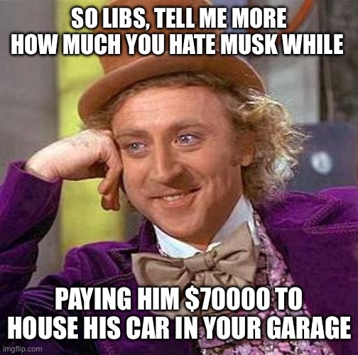 Creepy Condescending Wonka | SO LIBS, TELL ME MORE HOW MUCH YOU HATE MUSK WHILE; PAYING HIM $70000 TO HOUSE HIS CAR IN YOUR GARAGE | image tagged in memes,creepy condescending wonka | made w/ Imgflip meme maker