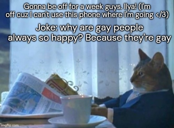 I Should Buy A Boat Cat | Gonna be off for a week guys. Ilya! (I'm off cuz I can't use this phone where I'm going </3); Joke: why are gay people always so happy? Because they're gay | image tagged in memes,i should buy a boat cat | made w/ Imgflip meme maker