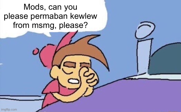 please god let this happen | Mods, can you please permaban kewlew from msmg, please? | image tagged in please god let this happen | made w/ Imgflip meme maker