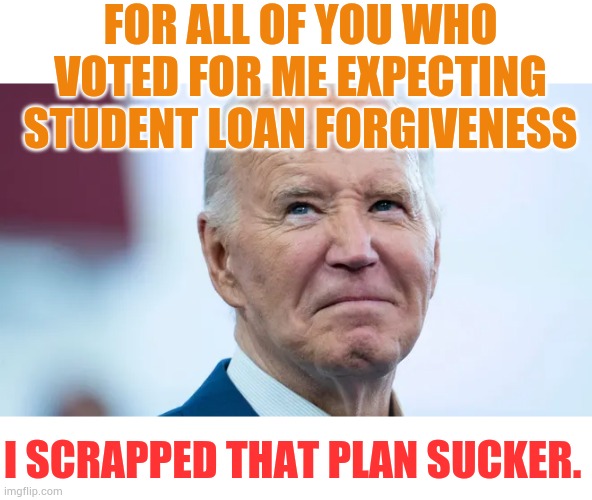 I'm Not Sure If You Should've Expected Anything Else | FOR ALL OF YOU WHO VOTED FOR ME EXPECTING STUDENT LOAN FORGIVENESS; I SCRAPPED THAT PLAN SUCKER. | image tagged in memes,politics,joe biden,student loans,no,relief | made w/ Imgflip meme maker